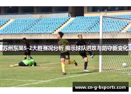 苏州东吴5-2大胜赛况分析 揭示球队进攻与防守新变化 苏州东吴5-2大胜赛况分析 揭示球队进攻与防守新变化
