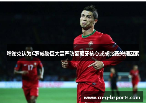 哈谢克认为C罗威胁巨大需严防葡萄牙核心或成比赛关键因素 哈谢克认为C罗威胁巨大需严防葡萄牙核心或成比赛关键因素