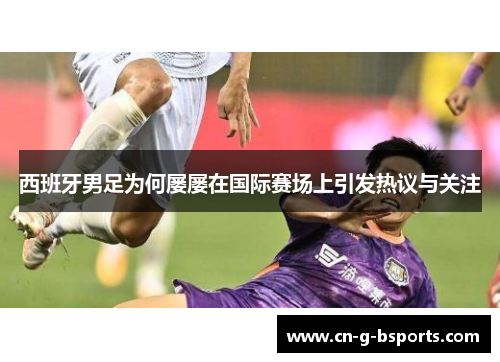 西班牙男足为何屡屡在国际赛场上引发热议与关注 西班牙男足为何屡屡在国际赛场上引发热议与关注