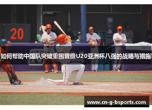 如何帮助中国队突破重围晋级U20亚洲杯八强的战略与措施 如何帮助中国队突破重围晋级U20亚洲杯八强的战略与措施