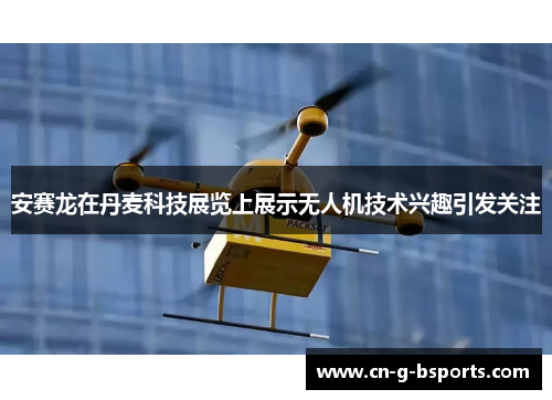 安赛龙在丹麦科技展览上展示无人机技术兴趣引发关注 安赛龙在丹麦科技展览上展示无人机技术兴趣引发关注