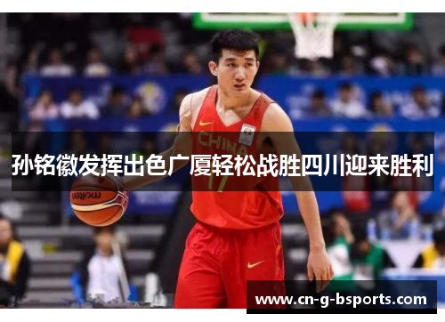 孙铭徽发挥出色广厦轻松战胜四川迎来胜利 孙铭徽发挥出色广厦轻松战胜四川迎来胜利