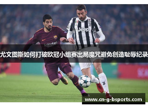 尤文图斯如何打破欧冠小组赛出局魔咒避免创造耻辱纪录 尤文图斯如何打破欧冠小组赛出局魔咒避免创造耻辱纪录