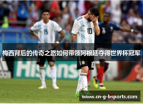 梅西背后的传奇之路如何带领阿根廷夺得世界杯冠军 梅西背后的传奇之路如何带领阿根廷夺得世界杯冠军