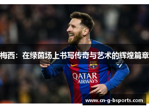 梅西:在绿茵场上书写传奇与艺术的辉煌篇章 梅西:在绿茵场上书写传奇与艺术的辉煌篇章