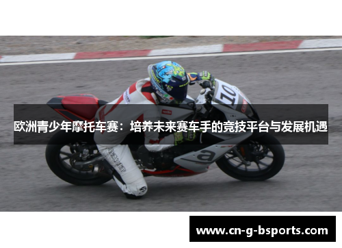 欧洲青少年摩托车赛:培养未来赛车手的竞技平台与发展机遇 欧洲青少年摩托车赛:培养未来赛车手的竞技平台与发展机遇