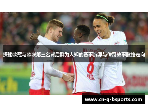 探秘欧冠与欧联第三名背后鲜为人知的赛事沉浮与传奇故事脉络走向