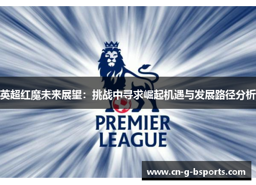 英超红魔未来展望：挑战中寻求崛起机遇与发展路径分析