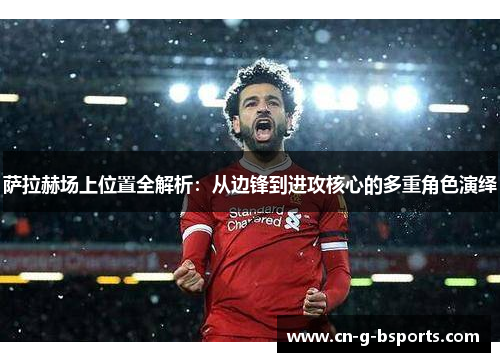 萨拉赫场上位置全解析：从边锋到进攻核心的多重角色演绎