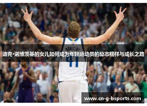 迪克·诺维茨基的女儿如何成为年轻运动员的励志榜样与成长之路