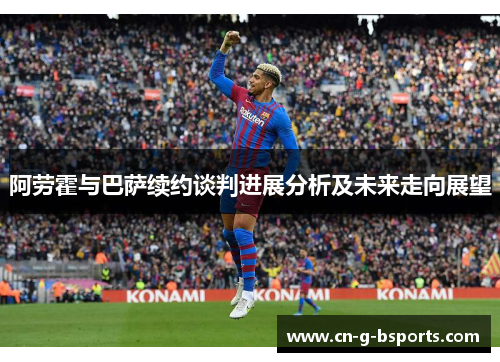 阿劳霍与巴萨续约谈判进展分析及未来走向展望 阿劳霍与巴萨续约谈判进展分析及未来走向展望