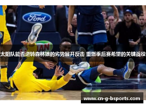 太阳队能否逆转森林狼的劣势展开反击 重燃季后赛希望的关键战役 太阳队能否逆转森林狼的劣势展开反击 重燃季后赛希望的关键战役