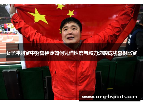 女子冲刺赛中努鲁伊莎如何凭借速度与毅力逆袭成功赢得比赛 女子冲刺赛中努鲁伊莎如何凭借速度与毅力逆袭成功赢得比赛