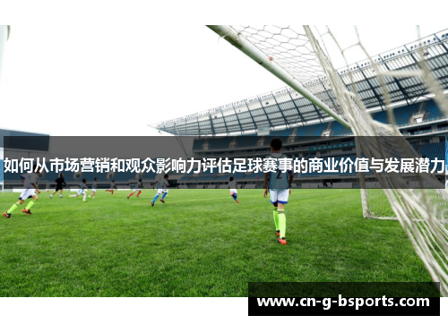 如何从市场营销和观众影响力评估足球赛事的商业价值与发展潜力 如何从市场营销和观众影响力评估足球赛事的商业价值与发展潜力