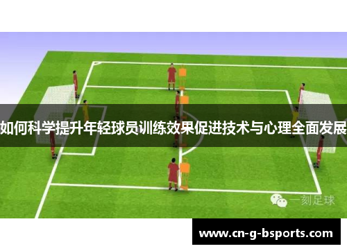 如何科学提升年轻球员训练效果促进技术与心理全面发展 如何科学提升年轻球员训练效果促进技术与心理全面发展