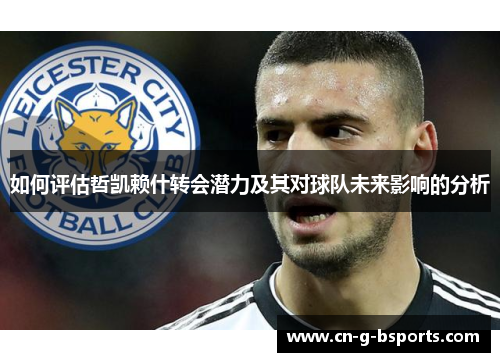 如何评估哲凯赖什转会潜力及其对球队未来影响的分析 如何评估哲凯赖什转会潜力及其对球队未来影响的分析
