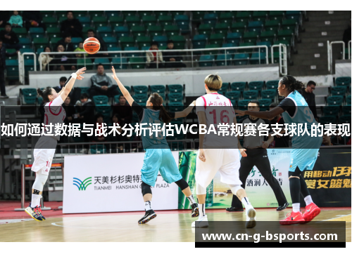 如何通过数据与战术分析评估WCBA常规赛各支球队的表现 如何通过数据与战术分析评估WCBA常规赛各支球队的表现