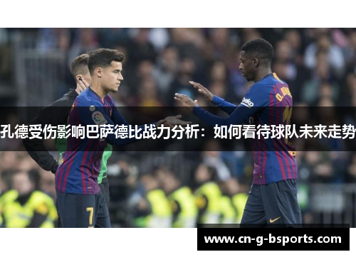 孔德受伤影响巴萨德比战力分析:如何看待球队未来走势 孔德受伤影响巴萨德比战力分析:如何看待球队未来走势