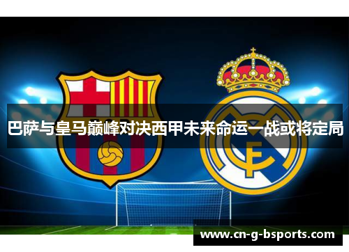 巴萨与皇马巅峰对决西甲未来命运一战或将定局