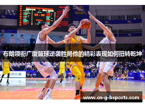 布朗领衔广厦篮球逆袭胜局他的精彩表现如何扭转乾坤 布朗领衔广厦篮球逆袭胜局他的精彩表现如何扭转乾坤