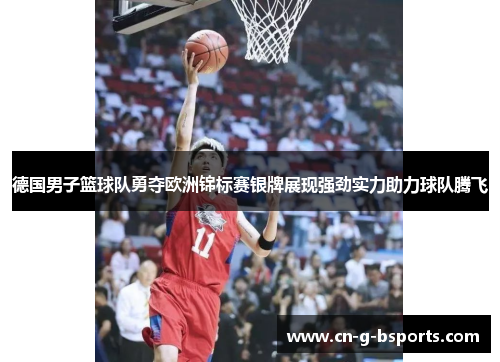 德国男子篮球队勇夺欧洲锦标赛银牌展现强劲实力助力球队腾飞