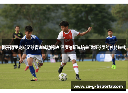 揭开阿贾克斯足球青训成功秘诀 深度剖析其培养顶级球员的独特模式