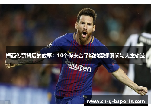 梅西传奇背后的故事：10个你未曾了解的震撼瞬间与人生轨迹