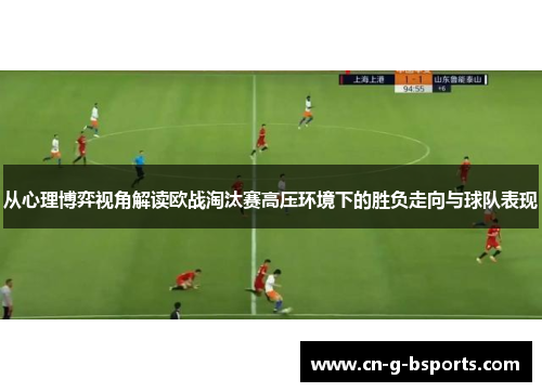 从心理博弈视角解读欧战淘汰赛高压环境下的胜负走向与球队表现 从心理博弈视角解读欧战淘汰赛高压环境下的胜负走向与球队表现
