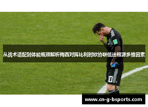 从战术适配到体能瓶颈解析梅西对阵比利时欧协联低迷根源多维因素