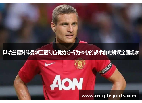 以哈兰德对阵曼联亚冠对位优势分析为核心的战术前瞻解读全面观察 以哈兰德对阵曼联亚冠对位优势分析为核心的战术前瞻解读全面观察