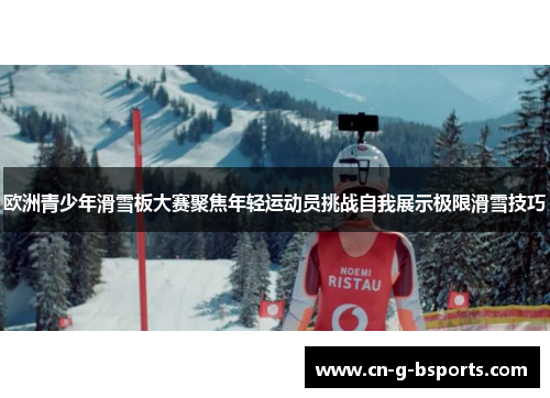欧洲青少年滑雪板大赛聚焦年轻运动员挑战自我展示极限滑雪技巧