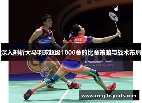 深入剖析大马羽球超级1000赛的比赛策略与战术布局