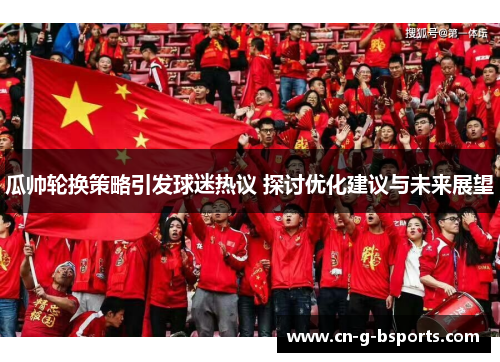 瓜帅轮换策略引发球迷热议 探讨优化建议与未来展望