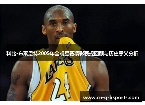 科比·布莱恩特2005年全明星赛精彩表现回顾与历史意义分析