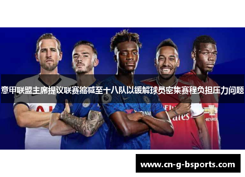 意甲联盟主席提议联赛缩减至十八队以缓解球员密集赛程负担压力问题