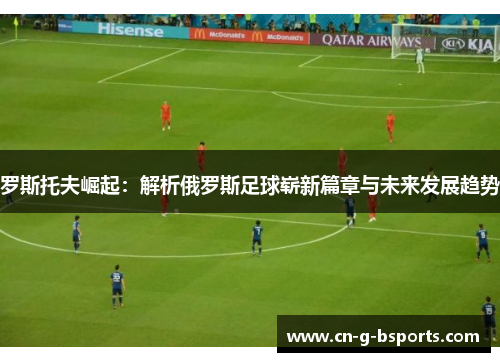 罗斯托夫崛起：解析俄罗斯足球崭新篇章与未来发展趋势