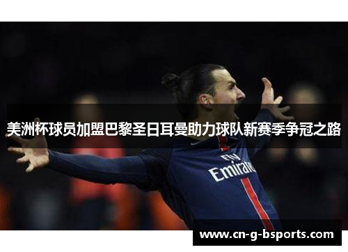 美洲杯球员加盟巴黎圣日耳曼助力球队新赛季争冠之路