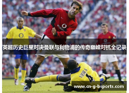 英超历史巨星对决曼联与利物浦的传奇巅峰对抗全记录