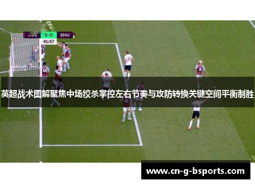 英超战术图解聚焦中场绞杀掌控左右节奏与攻防转换关键空间平衡制胜