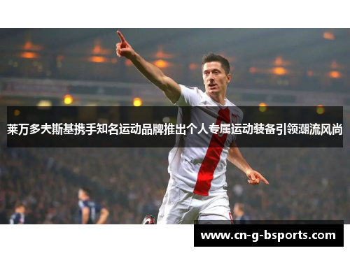 莱万多夫斯基携手知名运动品牌推出个人专属运动装备引领潮流风尚