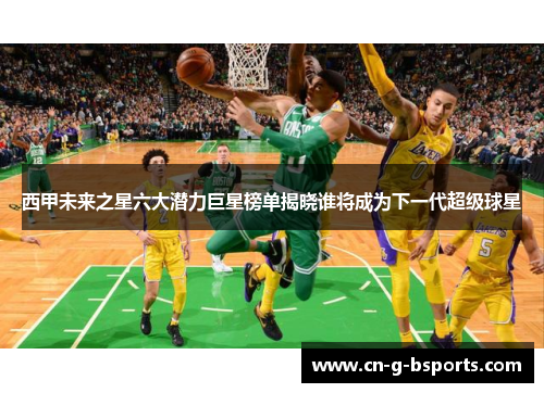 西甲未来之星六大潜力巨星榜单揭晓谁将成为下一代超级球星