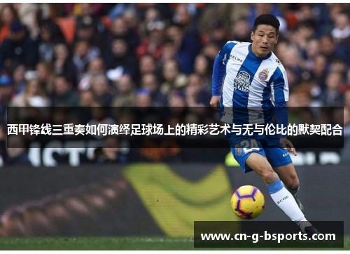 西甲锋线三重奏如何演绎足球场上的精彩艺术与无与伦比的默契配合